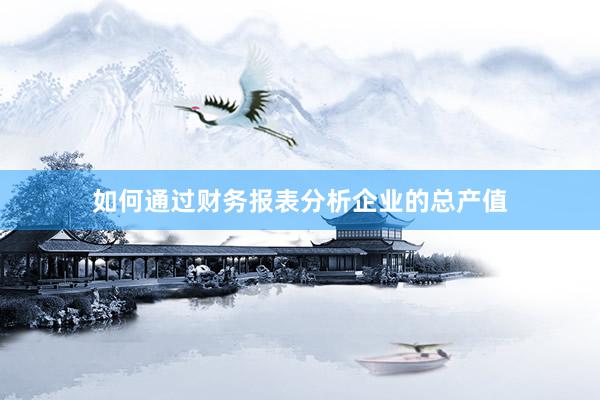 如何通过财务报表分析企业的总产值