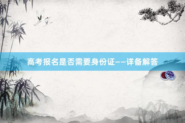 高考报名是否需要身份证——详备解答