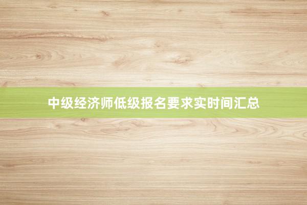 中级经济师低级报名要求实时间汇总