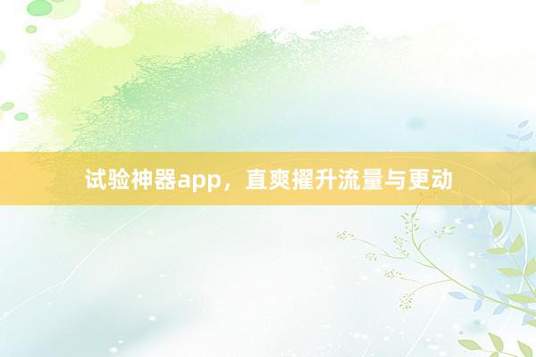 试验神器app，直爽擢升流量与更动