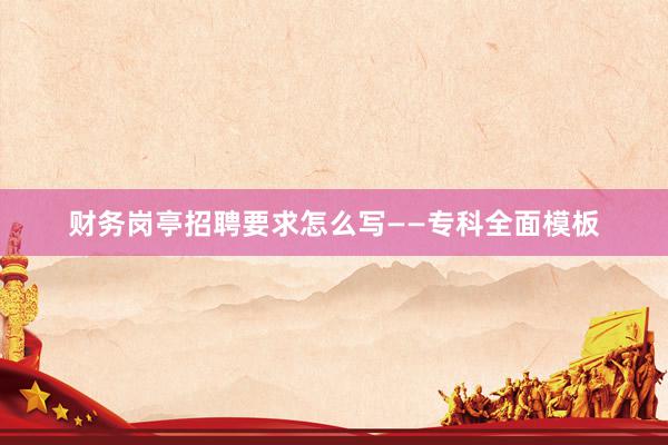 财务岗亭招聘要求怎么写——专科全面模板