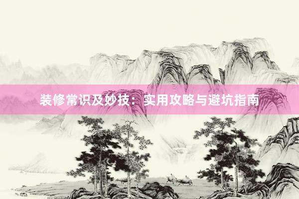 装修常识及妙技：实用攻略与避坑指南