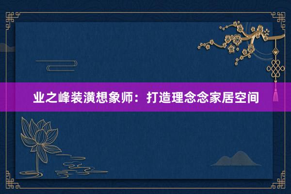 业之峰装潢想象师：打造理念念家居空间