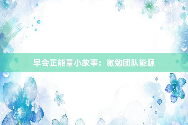 早会正能量小故事：激勉团队能源