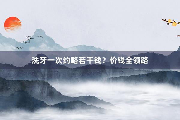 洗牙一次约略若干钱？价钱全领路