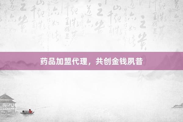 药品加盟代理，共创金钱夙昔