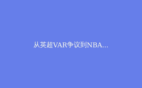 从英超VAR争议到NBA负荷管理：现代体育的技术与人性的博弈