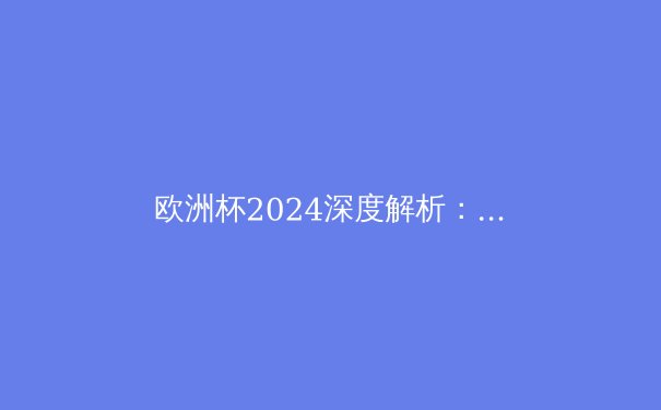 欧洲杯2024深度解析：战术革命与黑马崛起