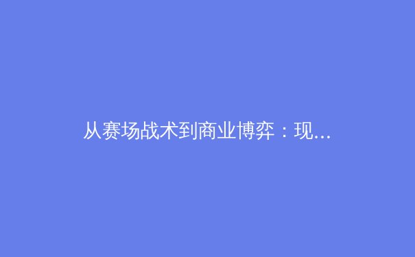 从赛场战术到商业博弈：现代体育产业的深度变革与未来挑战