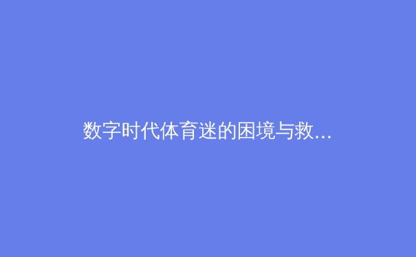 数字时代体育迷的困境与救赎：从算法陷阱到深度参与的进化之路 - 3