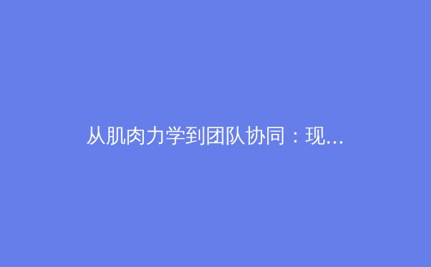 从肌肉力学到团队协同：现代体育科学如何重塑竞技表现边界 - 3