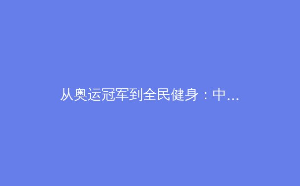 从奥运冠军到全民健身：中国体育产业的结构性变革与未来展望 - 3